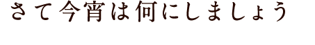 さて今宵は何にしましょう