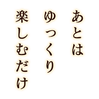 あとはゆっくり楽しむだけ