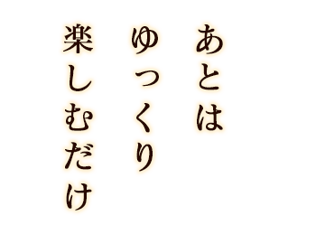 あとはゆっくり楽しむだけ